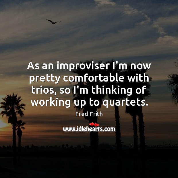 As an improviser I’m now pretty comfortable with trios, so I’m thinking Fred Frith Picture Quote