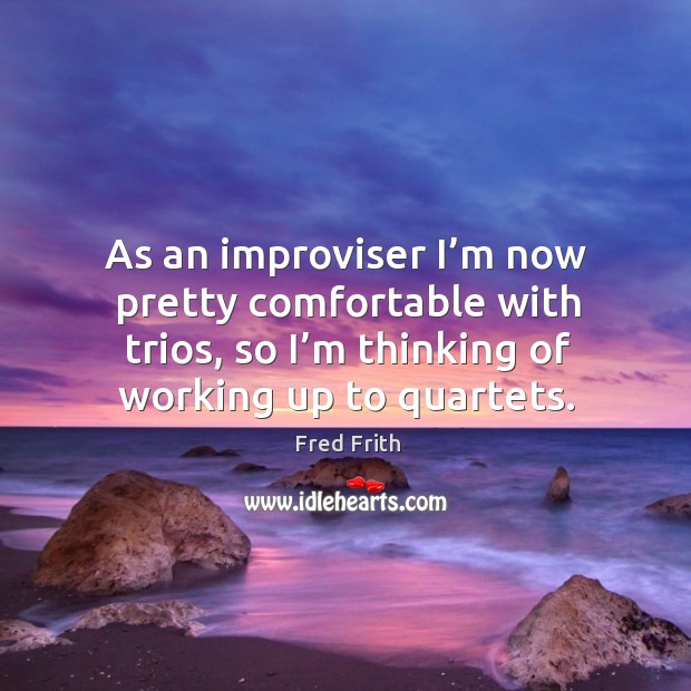 As an improviser I’m now pretty comfortable with trios, so I’m thinking of working up to quartets. Fred Frith Picture Quote