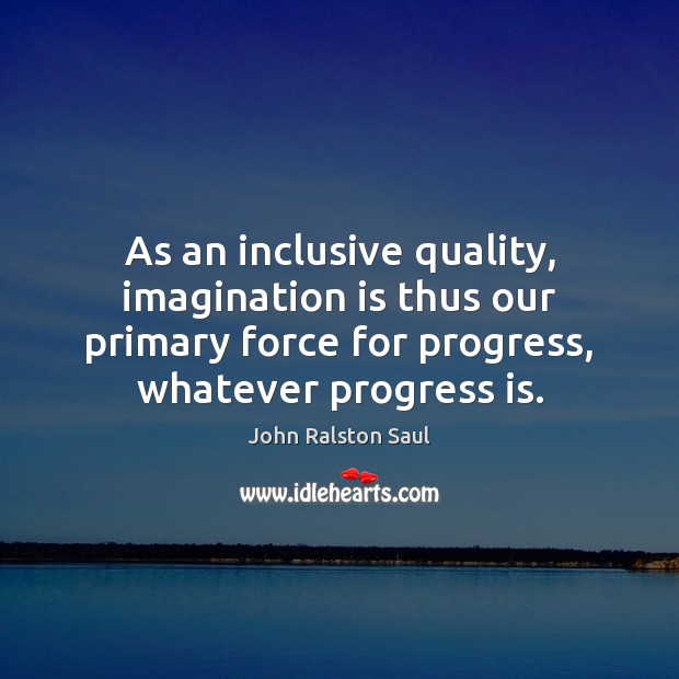 As an inclusive quality, imagination is thus our primary force for progress, John Ralston Saul Picture Quote