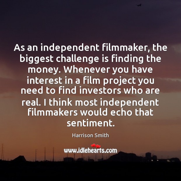 As an independent filmmaker, the biggest challenge is finding the money. Whenever Harrison Smith Picture Quote