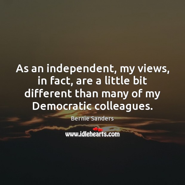 As an independent, my views, in fact, are a little bit different Bernie Sanders Picture Quote