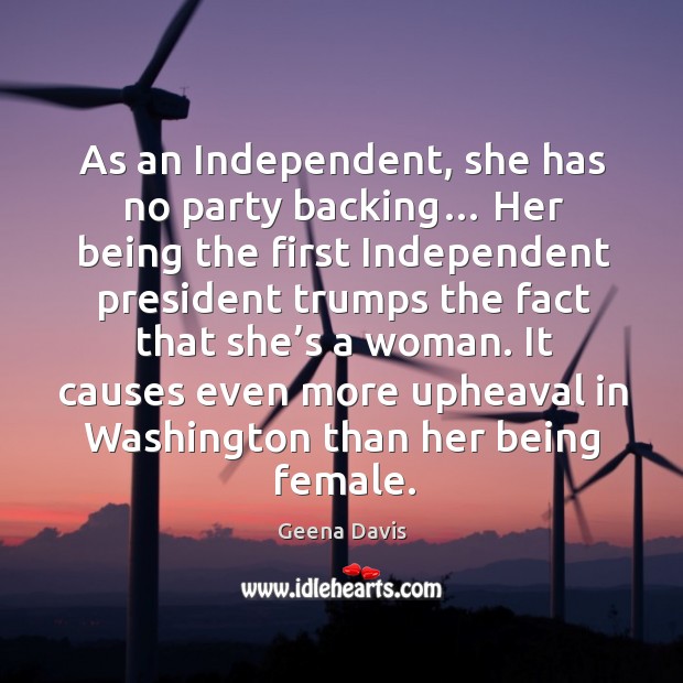 As an independent, she has no party backing… her being the first independent president Geena Davis Picture Quote