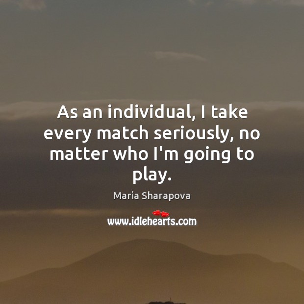 As an individual, I take every match seriously, no matter who I’m going to play. Maria Sharapova Picture Quote