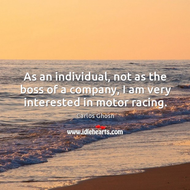 As an individual, not as the boss of a company, I am very interested in motor racing. Carlos Ghosn Picture Quote
