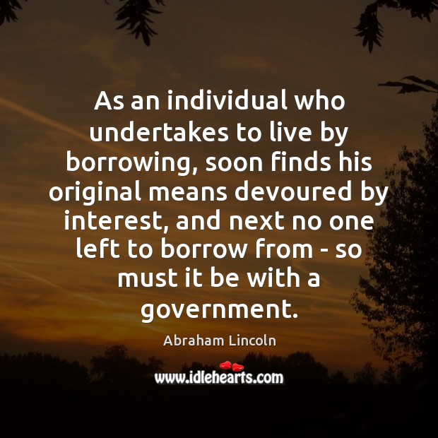 As an individual who undertakes to live by borrowing, soon finds his Abraham Lincoln Picture Quote