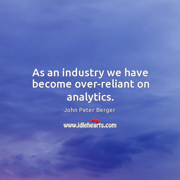 As an industry we have become over-reliant on analytics. John Peter Berger Picture Quote