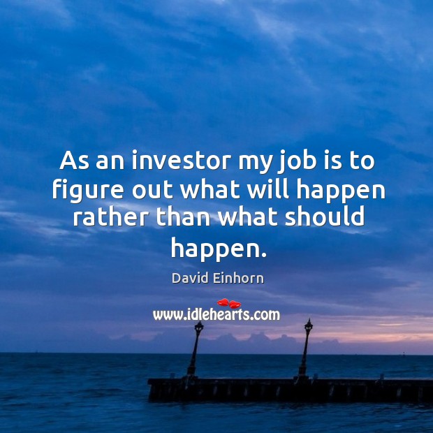 As an investor my job is to figure out what will happen rather than what should happen. David Einhorn Picture Quote