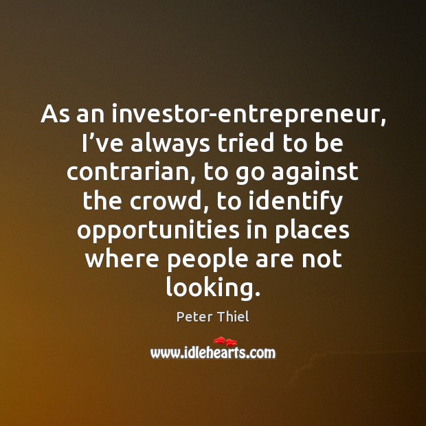 As an investor-entrepreneur, I’ve always tried to be contrarian, to go Peter Thiel Picture Quote