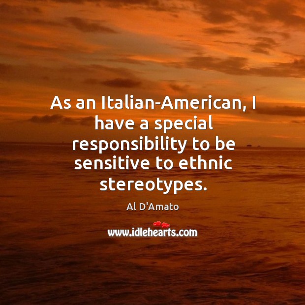 As an italian-american, I have a special responsibility to be sensitive to ethnic stereotypes. Al D’Amato Picture Quote