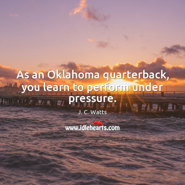 As an Oklahoma quarterback, you learn to perform under pressure. J. C. Watts Picture Quote