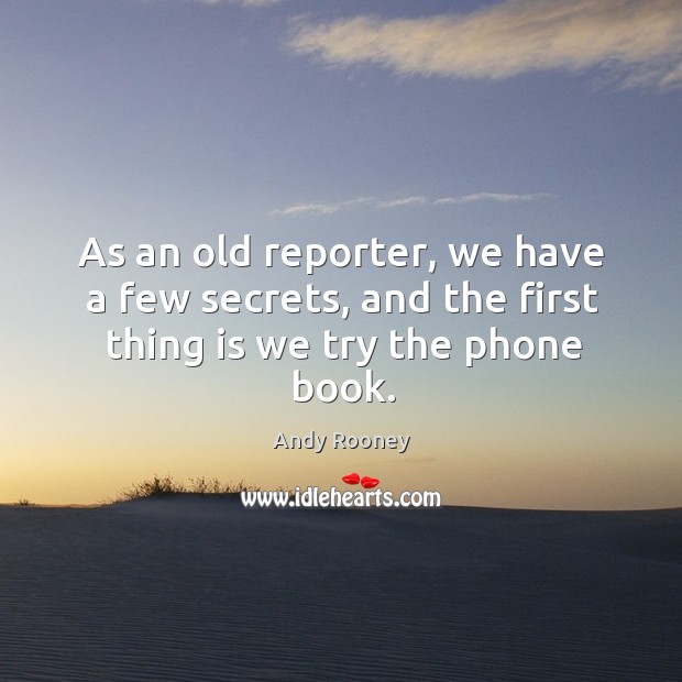 As an old reporter, we have a few secrets, and the first thing is we try the phone book. Andy Rooney Picture Quote
