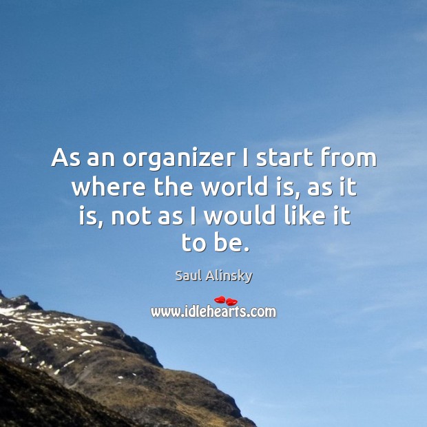 As an organizer I start from where the world is, as it is, not as I would like it to be. Saul Alinsky Picture Quote