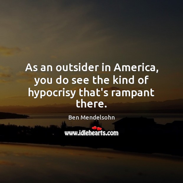 As an outsider in America, you do see the kind of hypocrisy that’s rampant there. Ben Mendelsohn Picture Quote