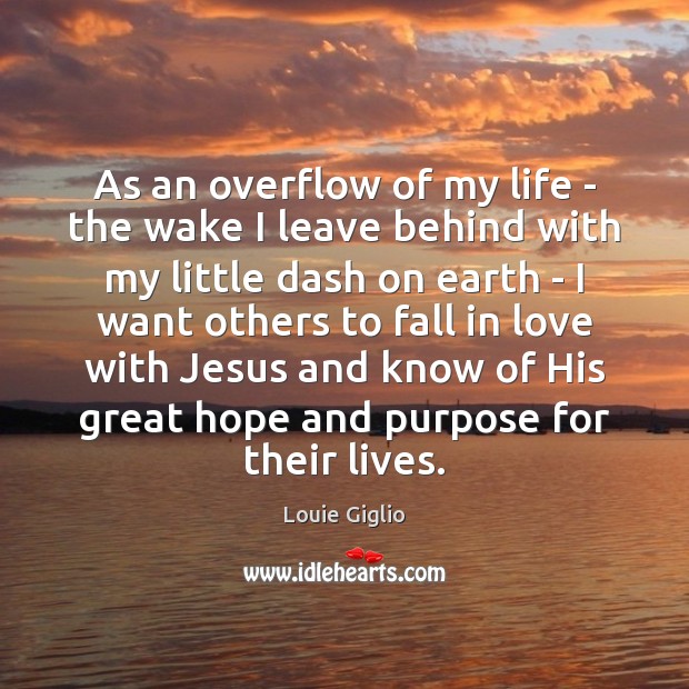 As an overflow of my life – the wake I leave behind Louie Giglio Picture Quote