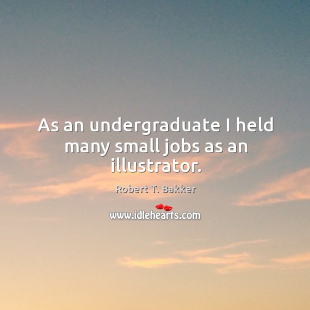 As an undergraduate I held many small jobs as an illustrator. Robert T. Bakker Picture Quote