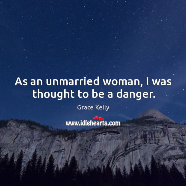 As an unmarried woman, I was thought to be a danger. Grace Kelly Picture Quote