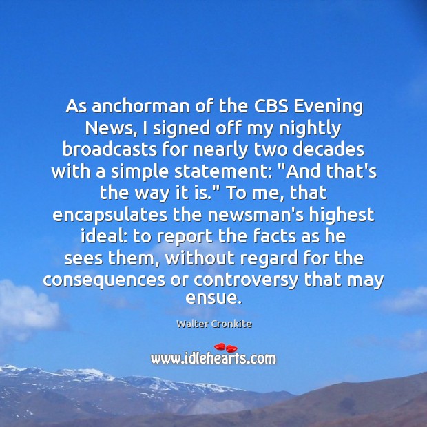 As anchorman of the CBS Evening News, I signed off my nightly Walter Cronkite Picture Quote