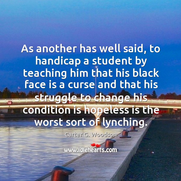 As another has well said, to handicap a student by teaching him that his black face Carter G. Woodson Picture Quote