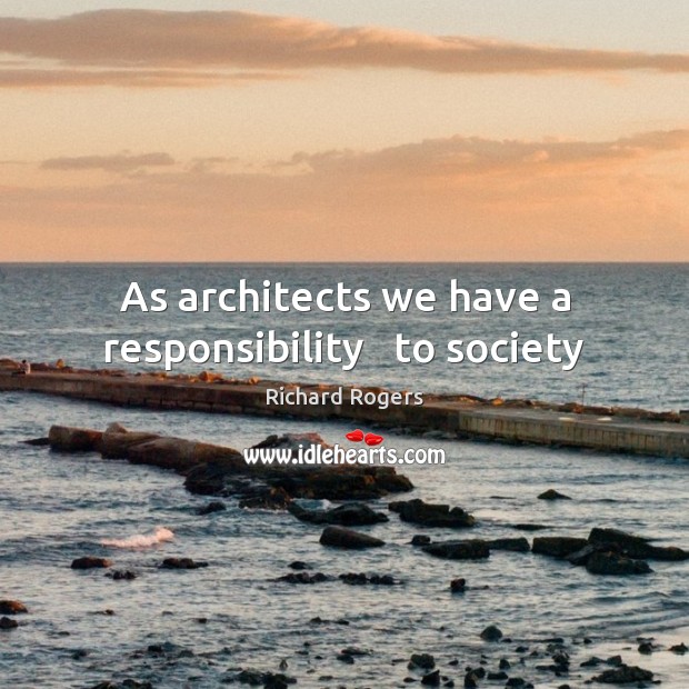 As architects we have a responsibility   to society Richard Rogers Picture Quote