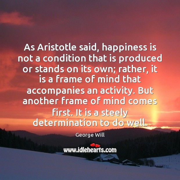 As Aristotle said, happiness is not a condition that is produced or George Will Picture Quote