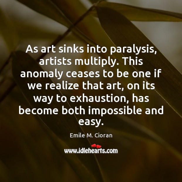 As art sinks into paralysis, artists multiply. This anomaly ceases to be Emile M. Cioran Picture Quote