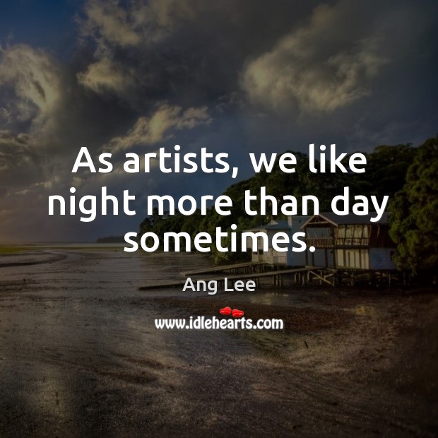 As artists, we like night more than day sometimes. Ang Lee Picture Quote