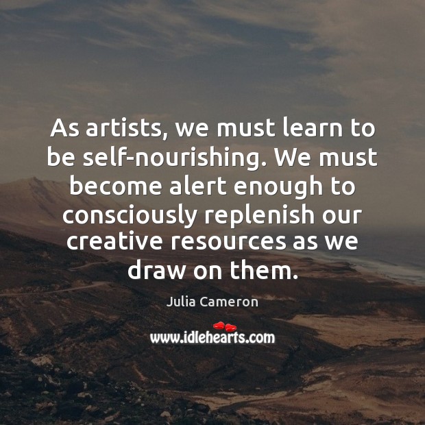 As artists, we must learn to be self-nourishing. We must become alert 