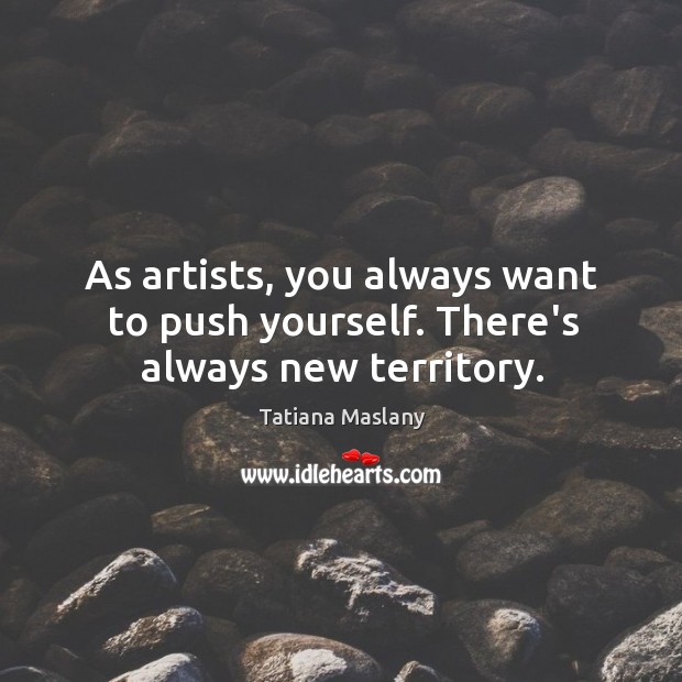 As artists, you always want to push yourself. There’s always new territory. Image