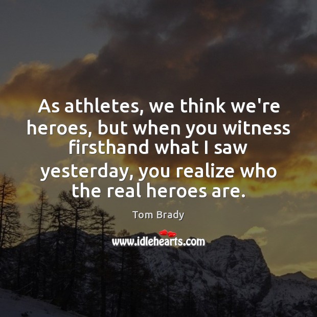 As athletes, we think we’re heroes, but when you witness firsthand what Tom Brady Picture Quote