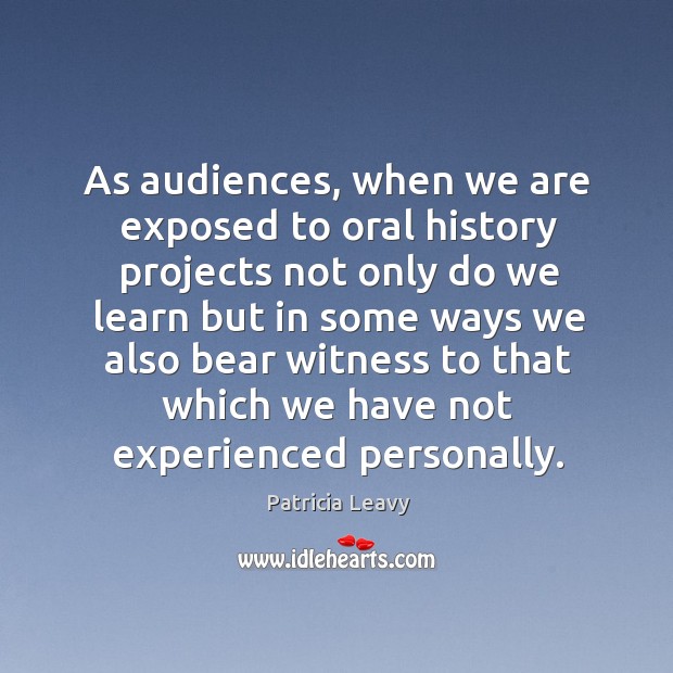 As audiences, when we are exposed to oral history projects not only Patricia Leavy Picture Quote