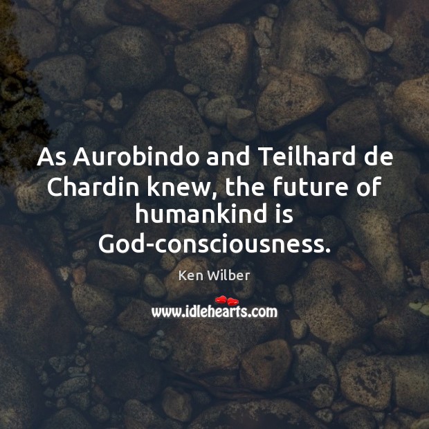 As Aurobindo and Teilhard de Chardin knew, the future of humankind is God-consciousness. Ken Wilber Picture Quote