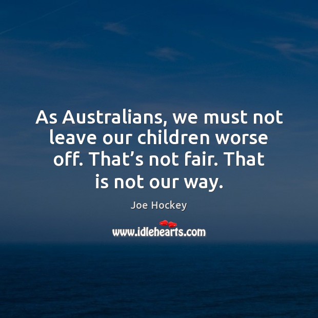As Australians, we must not leave our children worse off. That’s Joe Hockey Picture Quote