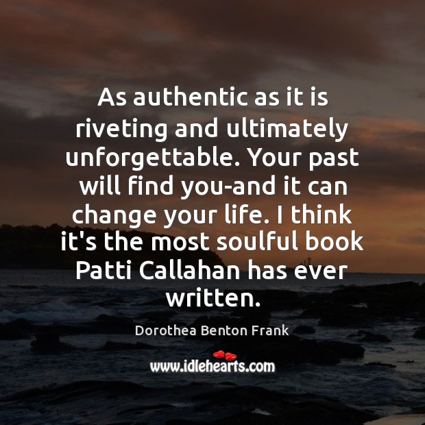As authentic as it is riveting and ultimately unforgettable. Your past will Dorothea Benton Frank Picture Quote