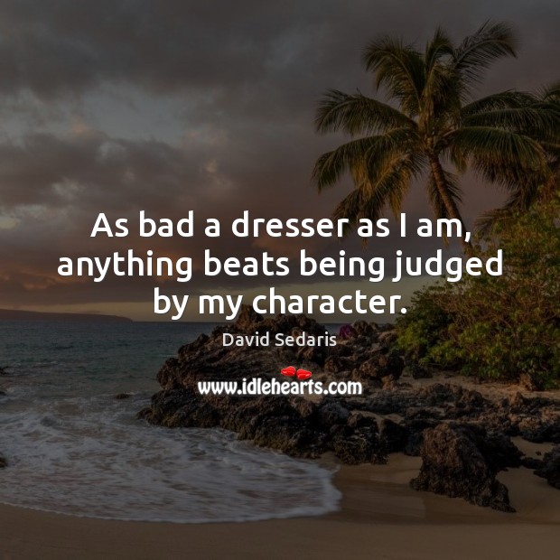 As bad a dresser as I am, anything beats being judged by my character. David Sedaris Picture Quote