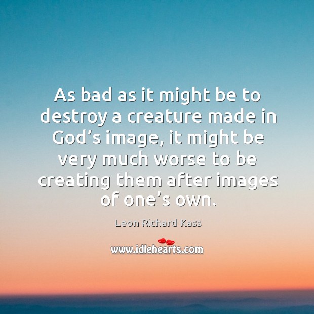 As bad as it might be to destroy a creature made in God’s image Leon Richard Kass Picture Quote