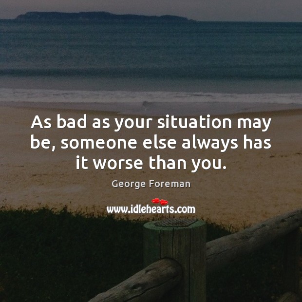 As bad as your situation may be, someone else always has it worse than you. George Foreman Picture Quote