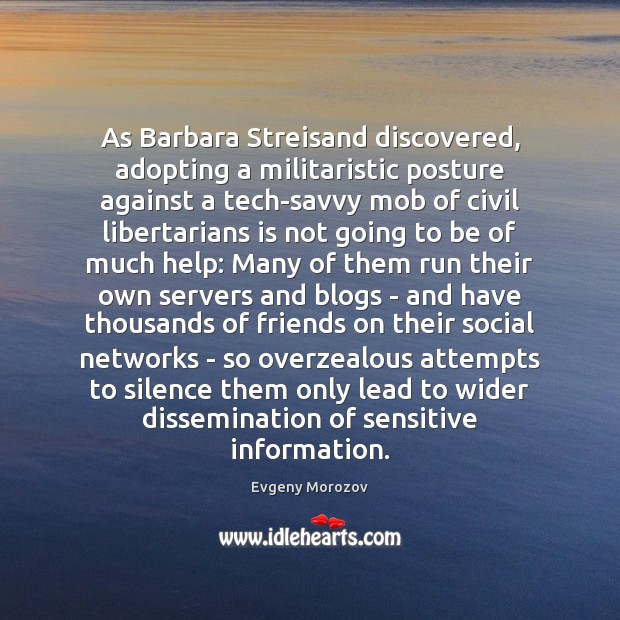 As Barbara Streisand discovered, adopting a militaristic posture against a tech-savvy mob Evgeny Morozov Picture Quote