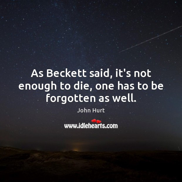 As Beckett said, it’s not enough to die, one has to be forgotten as well. John Hurt Picture Quote