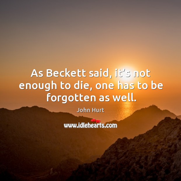 As beckett said, it’s not enough to die, one has to be forgotten as well. John Hurt Picture Quote