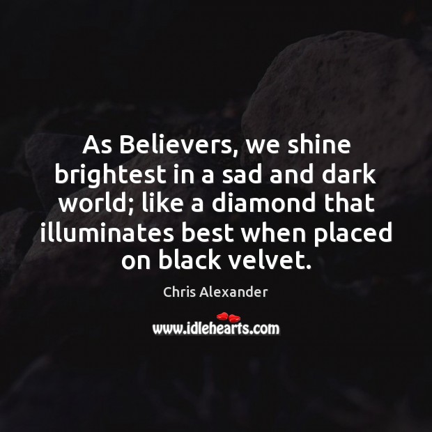 As Believers, we shine brightest in a sad and dark world; like Chris Alexander Picture Quote