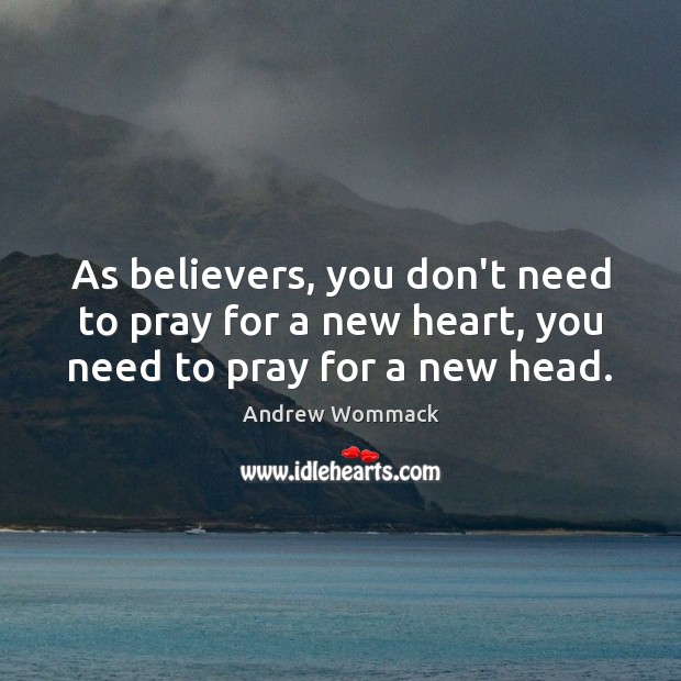 As believers, you don’t need to pray for a new heart, you need to pray for a new head. Andrew Wommack Picture Quote