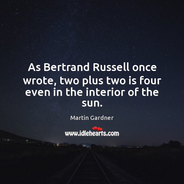 As Bertrand Russell once wrote, two plus two is four even in the interior of the sun. Martin Gardner Picture Quote