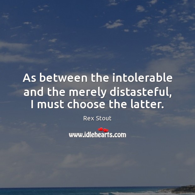 As between the intolerable and the merely distasteful, I must choose the latter. Rex Stout Picture Quote