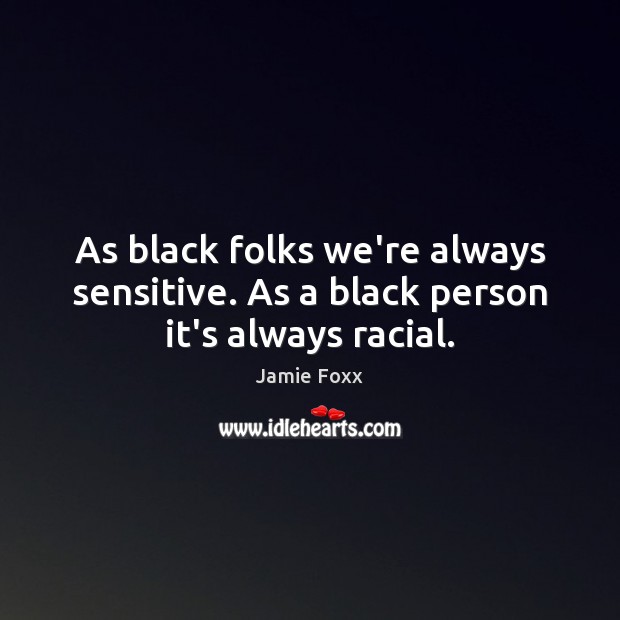 As black folks we’re always sensitive. As a black person it’s always racial. Image