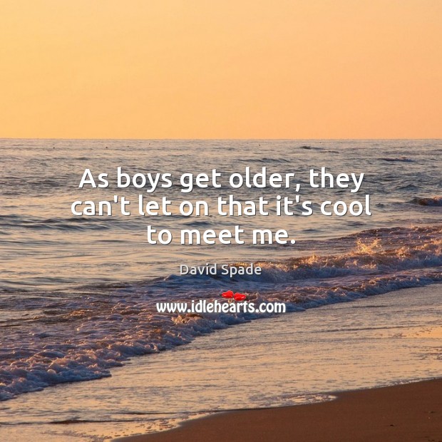 As boys get older, they can’t let on that it’s cool to meet me. Image