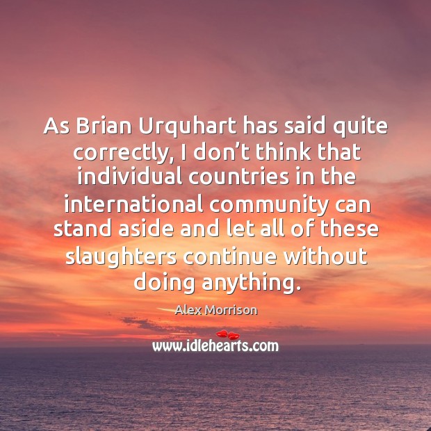 As brian urquhart has said quite correctly, I don’t think that individual countries in the international community. Alex Morrison Picture Quote