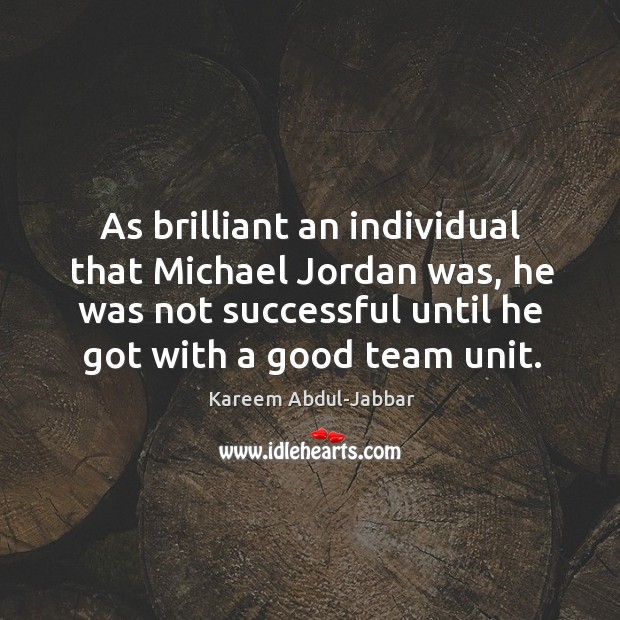 As brilliant an individual that michael jordan was, he was not successful until he got with a good team unit. Kareem Abdul-Jabbar Picture Quote