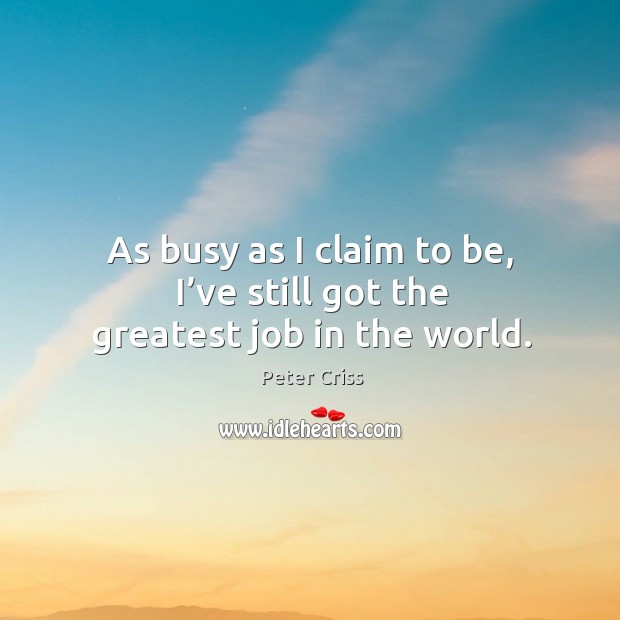 As busy as I claim to be, I’ve still got the greatest job in the world. Peter Criss Picture Quote