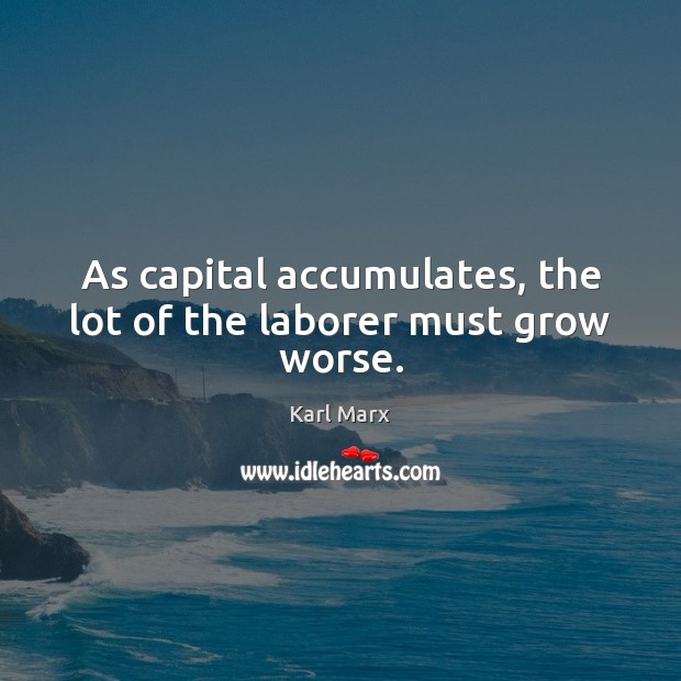 As capital accumulates, the lot of the laborer must grow worse. Image