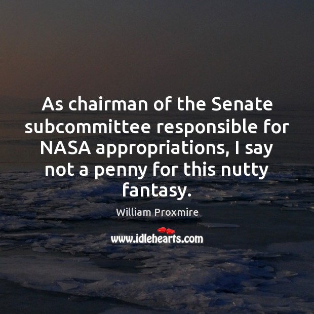 As chairman of the Senate subcommittee responsible for NASA appropriations, I say William Proxmire Picture Quote